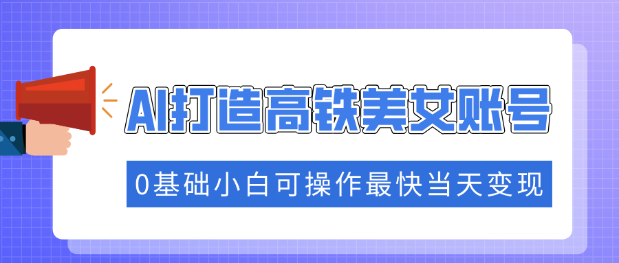 抓住流量密码快速涨粉，AI打造高铁美女账号，0基础小白可操作最快当天变现-天天资源网