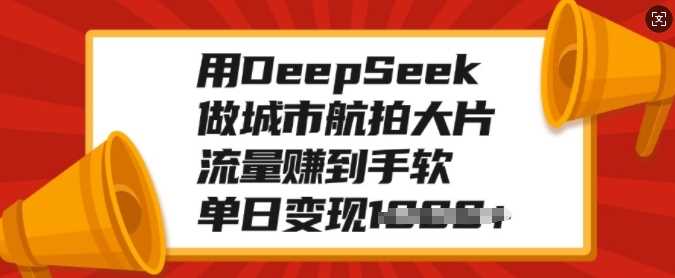 用DeepSeek做城市航拍大片，流量赚到手软，单日变现多张-天天资源网
