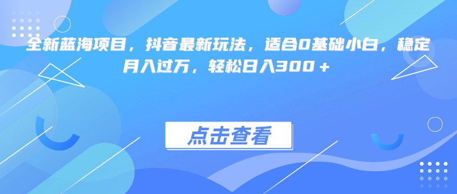 全新蓝海项目，抖音最新玩法，适合0基础小白，稳定月入过万，轻松日入300＋-天天资源网
