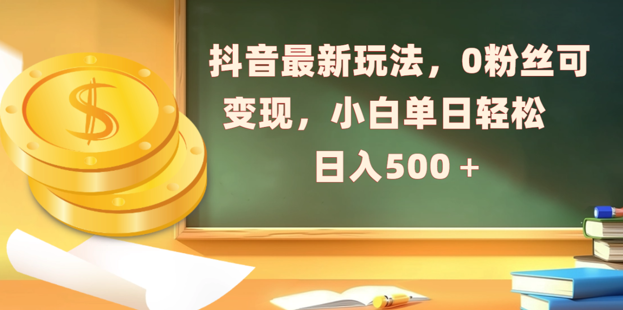 抖音最新玩法，0粉丝可变现，小白单日轻松日入500＋-天天资源网