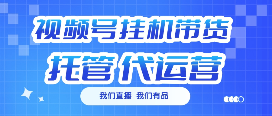 视频号挂机直播带货 全程托管代运营-天天资源网