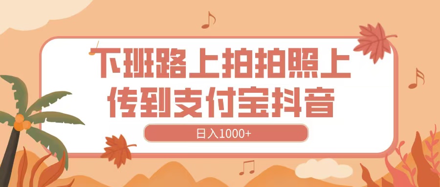下班路上拍拍照，上传到抖音支付宝，日入1000+-天天资源网