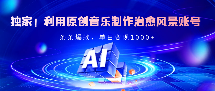 独家！利用原创音乐制作治愈风景账号，条条爆款，单日变现2000+-天天资源网