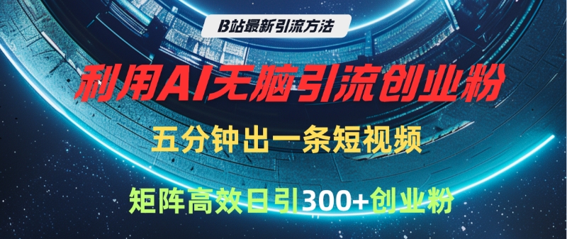 B站最新引流方法，利用AI无脑引流创业粉，五分钟一条作品，矩阵高效日引300家精准创业粉-天天资源网