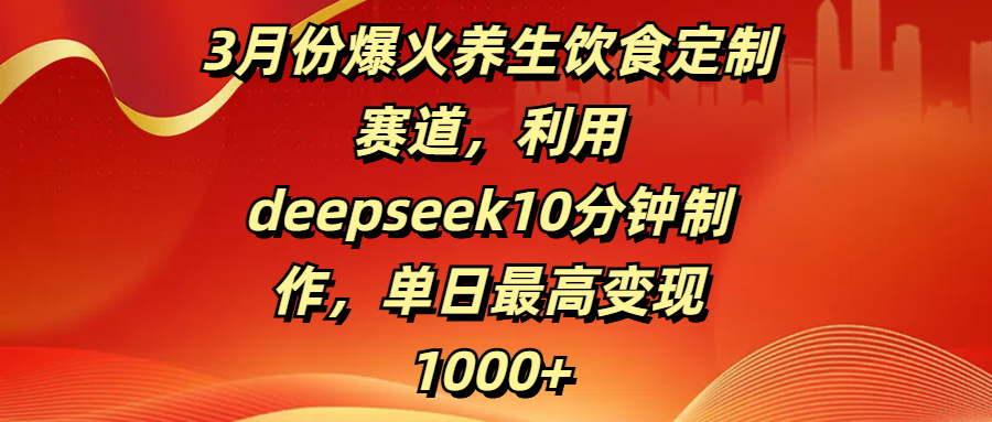 3月份爆火养生饮食定制赛道，利用deepseek10分钟制作，单日最高变现1000+-天天资源网