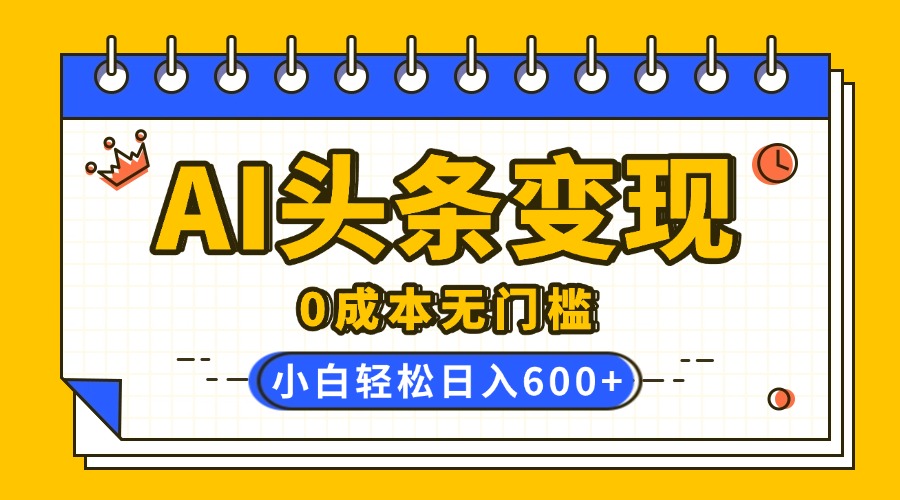 AI头条变现，0成本无门槛，简单复制粘贴，有手就行，小白轻松上手，日收益轻松600+-天天资源网