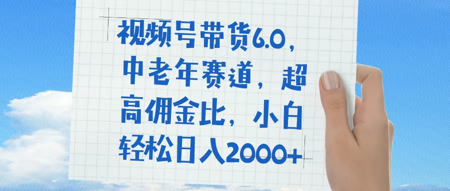 视频号带货6.0，中老年赛道，普通人也能轻松日入1500+，超高佣金比-天天资源网