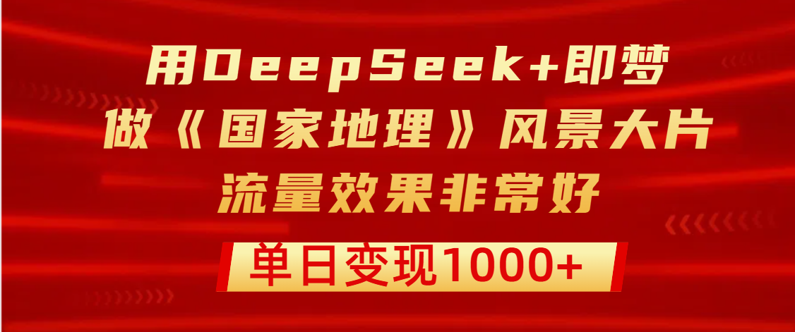 用DeepSeek+即梦制作《国家地理》风景大片，流量效果非常好，单日变现1000+-天天资源网