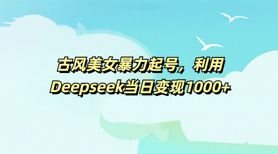 古风美女暴力起号，利用Deepseek当日变现1000+-天天资源网