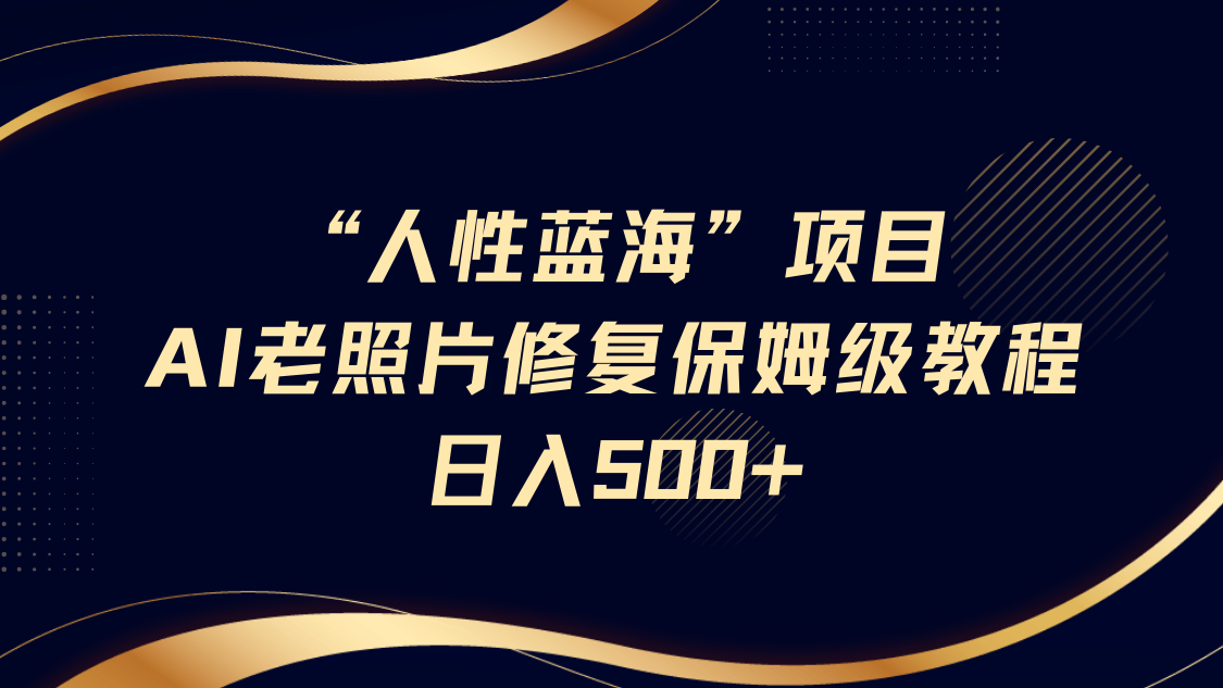 “人性蓝海”AI老照片修复项目保姆级教程，长期复购，轻松日入500+-天天资源网