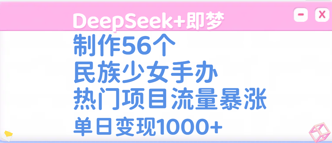 DeepSeek+即梦制作56个民族少女手办，热门项目流量暴涨，单日变现1000+-天天资源网