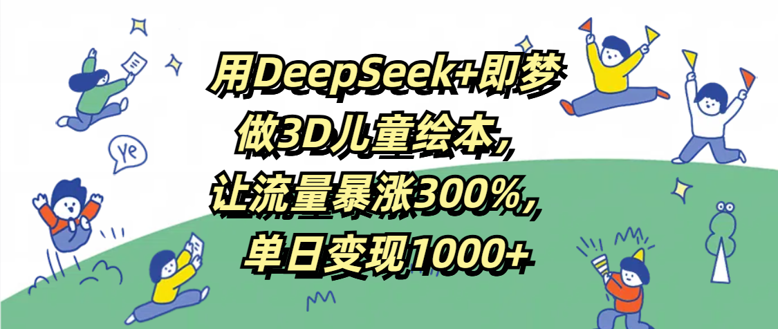 用DeepSeek+即梦，做3D儿童绘本，让流量暴涨300%，单日变现1000+-天天资源网