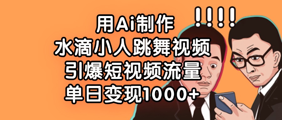 用Ai制作水滴小人跳舞视频，引爆短视频流量，单日变现1000+-天天资源网