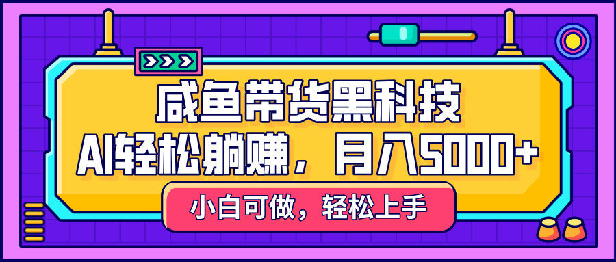 咸鱼带货黑科技，AI轻松躺赚，稳定月入5000+-天天资源网