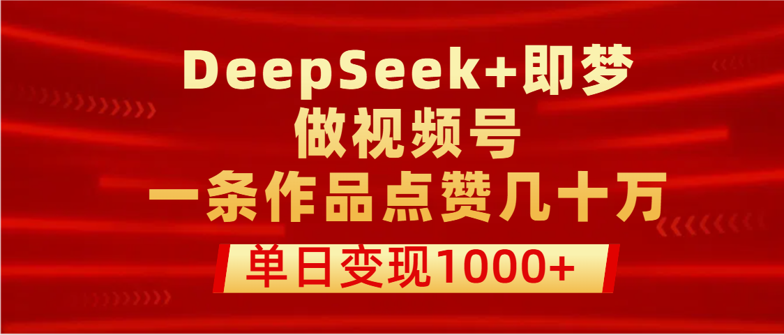 用DeepSeek+即梦做视频号，一条作品点赞几十万，单日变现1000+-天天资源网