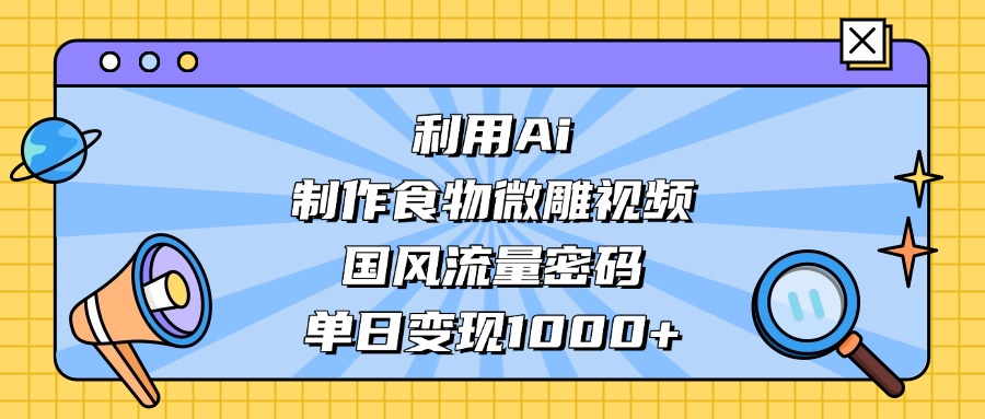 利用Ai制作食物微雕视频，国风流量密码，单日变现1000+-天天资源网