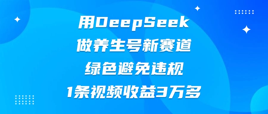 用DeepSeek做养生号新赛道，绿色避免违规，1条视频收益3万多-天天资源网