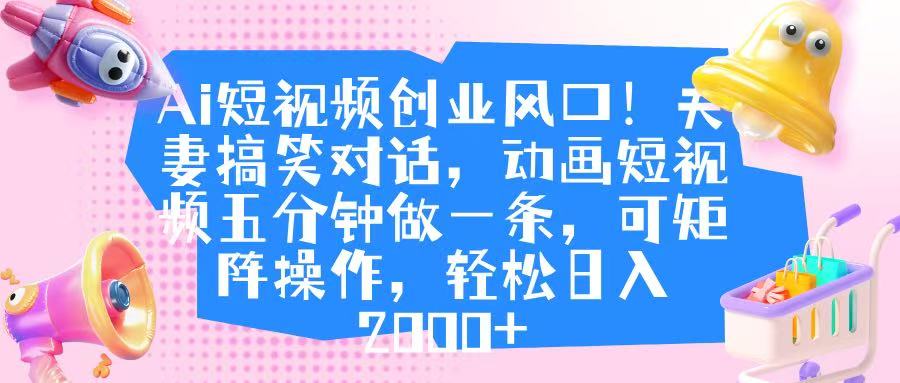 Ai短视频创业风口！夫妻搞笑对话，动画短视频五分钟做一条，可矩阵操作，轻松日入 2000+-天天资源网