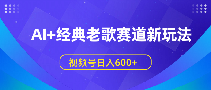 AI+经典老歌赛道新玩法，视频号日入600+-天天资源网