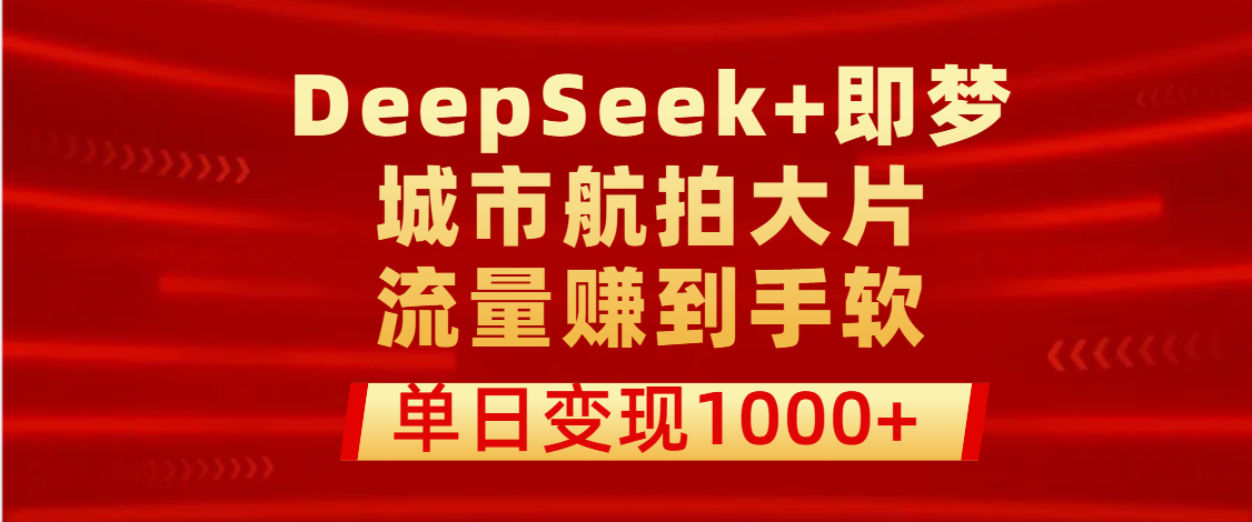 用DeepSeek+即梦做城市航拍大片，流量赚到手软，单日变现1000+-天天资源网