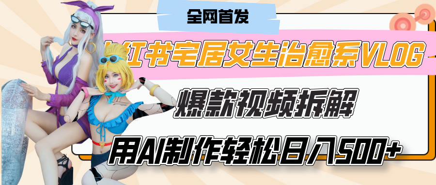 小红书宅居女生治愈系VLOG爆款视频拆解，用AI制作也能轻松日入500+，有手就行！-天天资源网