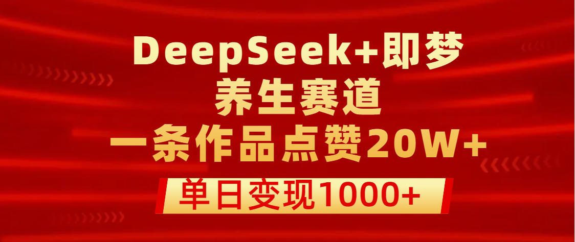 用DeepSeek+即梦做养生赛道，一条作品点赞20W+，单日变现1000+-天天资源网