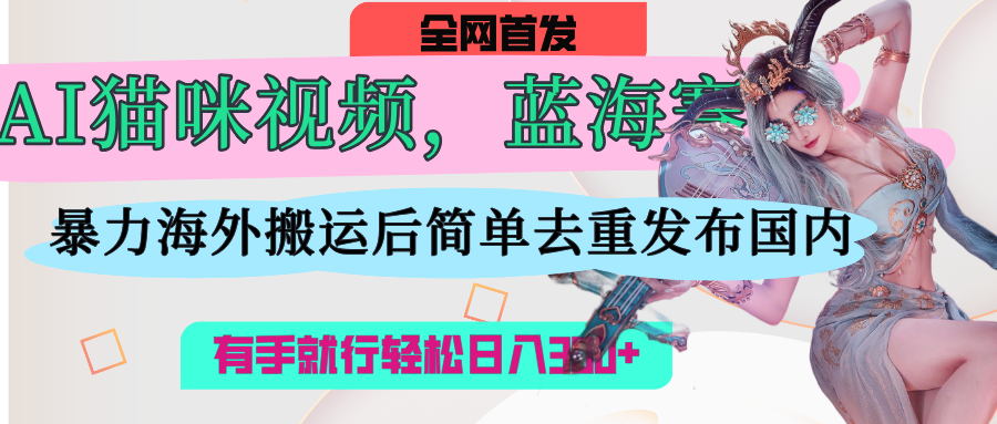 AI猫咪视频蓝海赛道，操作简单，直接海外搬运，简单去重，操作简单，有手就行日入500+-天天资源网