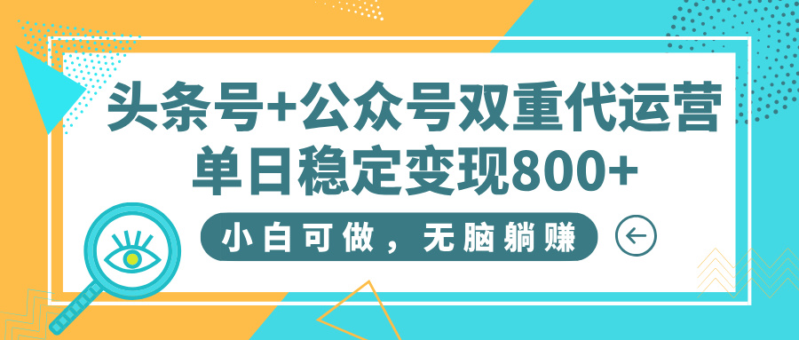 头条号+公众号双重代运营，小白可做，无脑躺赚，单日稳定变现800+-天天资源网