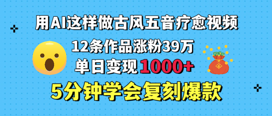 用AI这样做古风五音疗愈视频，12条作品涨粉39万，单日变现1000＋，五分钟学会复刻爆款-天天资源网