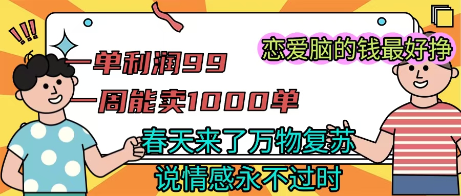 《一单利润99 一周能出1000单，春天来了，万物复苏，恋爱脑的钱最好赚》-天天资源网