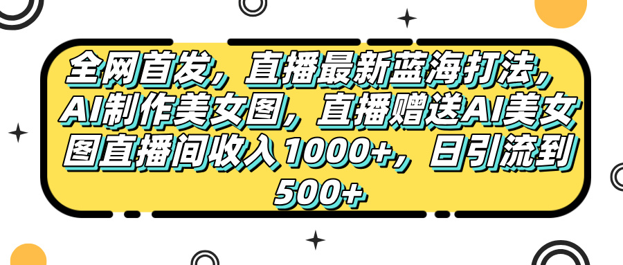 全网首发，直播最新蓝海打法，AI制作美女图，直播赠送AI美女图直播间收入1000+，日引流到500+，-天天资源网