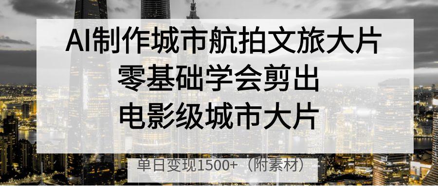 AI制作城市航拍文旅大片，零基础学会剪出电影级城市大片，单日变现1500+-天天资源网