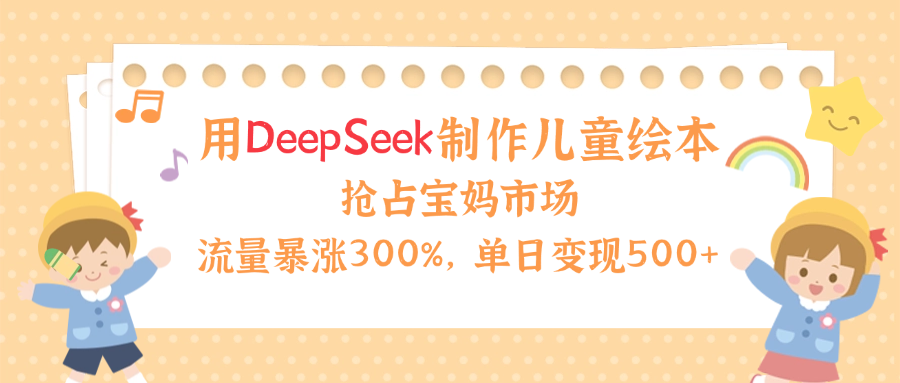 用Deepseek制作儿童绘本，流量暴涨300%，抢占宝妈儿童市场，单日变现500+！-天天资源网