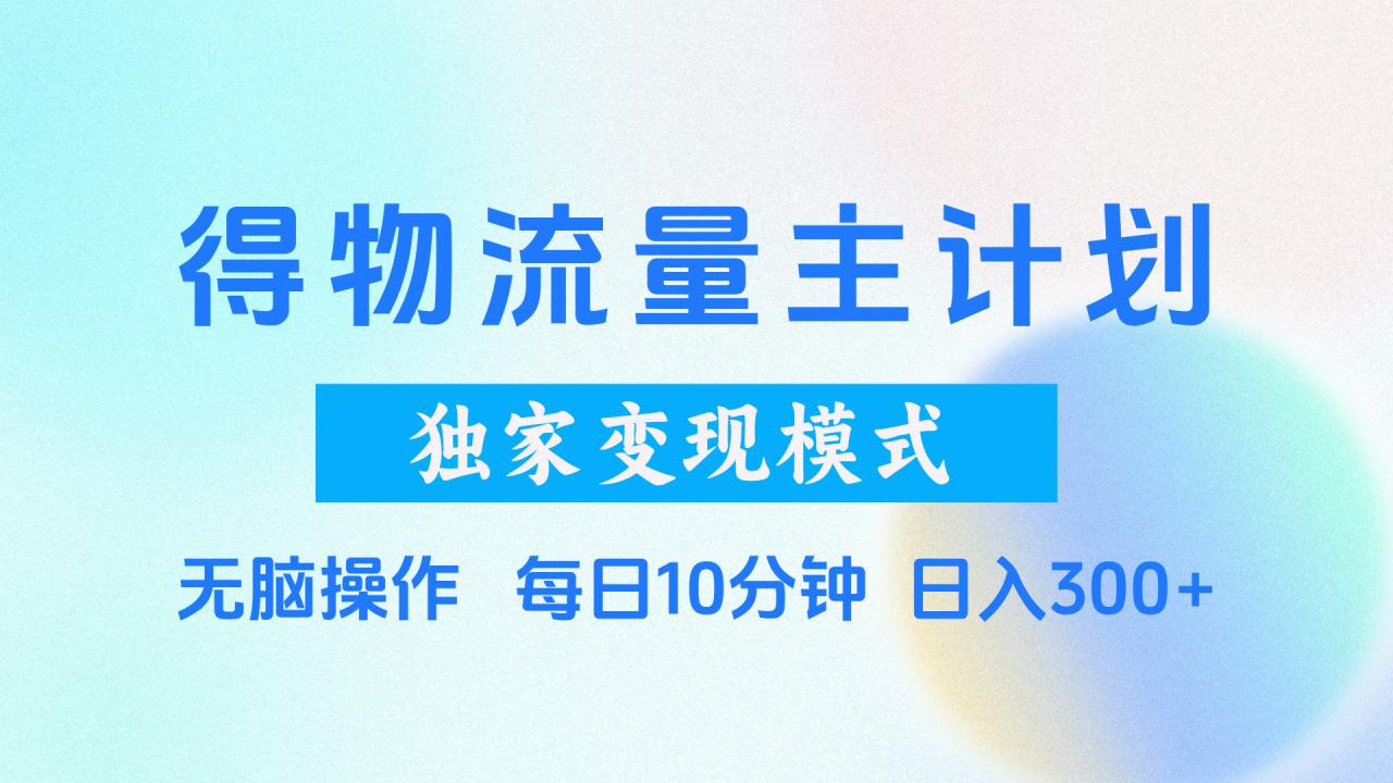 得物流量主计划，独家变现模式，轻松上手，日入300+-天天资源网
