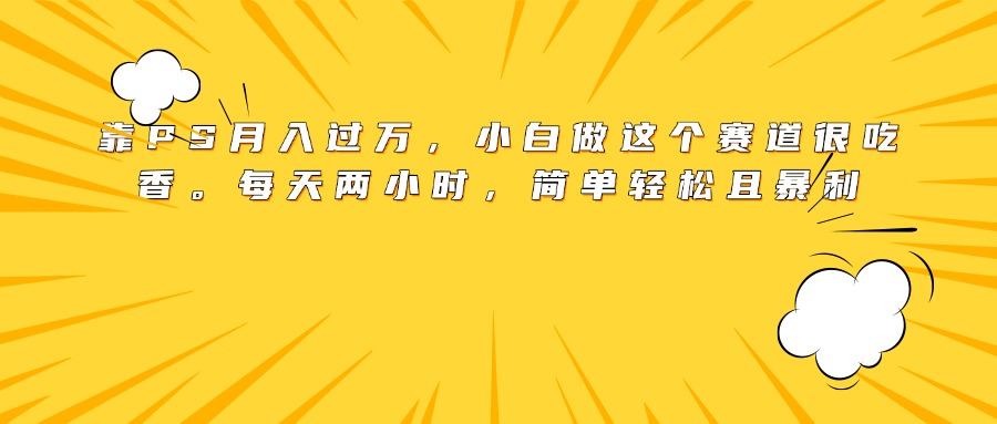 靠PS月入过万，小白做这个赛道很吃香。每天两小时，简单轻松且暴利-天天资源网
