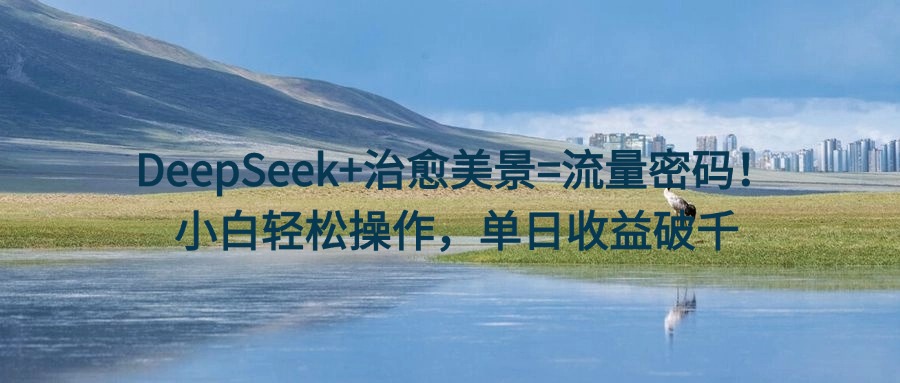 DeepSeek+治愈美景=流量密码！小白轻松操作，单日收益破千-天天资源网